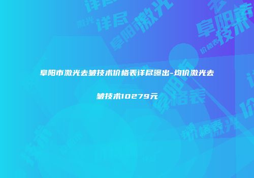 阜阳市激光去皱技术价格表详尽曝出-均价激光去皱技术10279元