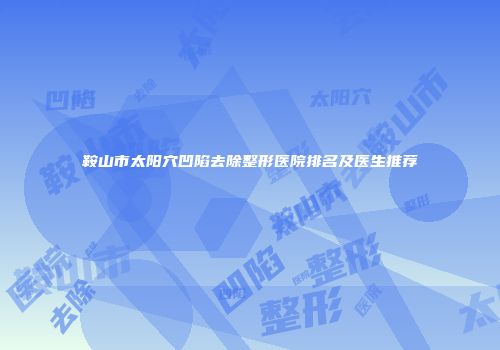鞍山市太阳穴凹陷去除整形医院排名及医生推荐