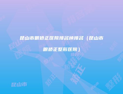 昆山市眼矫正医院排名榜排名（昆山市眼矫正整形医院）