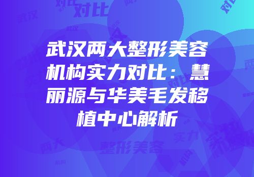 武汉两大整形美容机构实力对比：慧丽源与华美毛发移植中心解析