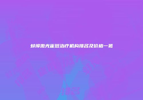 蚌埠激光雀斑治疗机构排名及价格一览