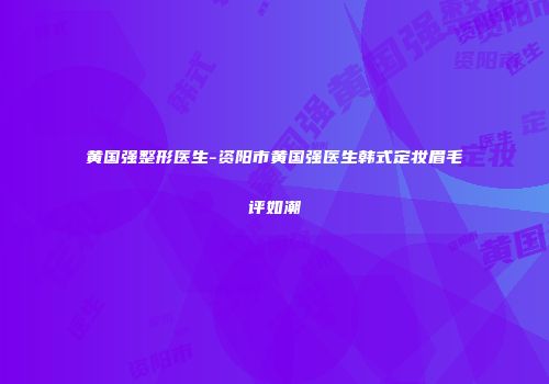 黄国强整形医生-资阳市黄国强医生韩式定妆眉毛评如潮