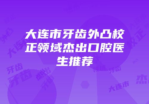 大连市牙齿外凸校正领域杰出口腔医生推荐