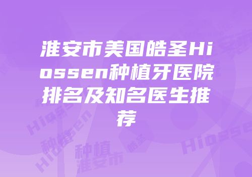 淮安市美国皓圣Hiossen种植牙医院排名及知名医生推荐
