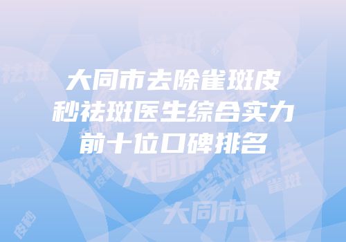大同市去除雀斑皮秒祛斑医生综合实力前十位口碑排名