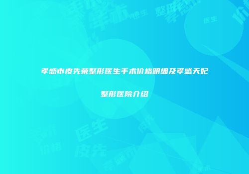 孝感市皮先荣整形医生手术价格明细及孝感天妃整形医院介绍