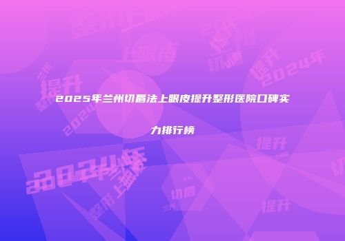 2025年兰州切眉法上眼皮提升整形医院口碑实力排行榜