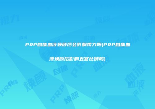 PRP自体血液焕颜后会影响视力吗(PRP自体血液焕颜后影响五官比例吗)