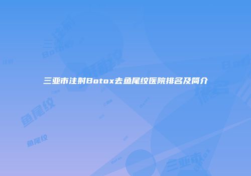 三亚市注射Botox去鱼尾纹医院排名及简介