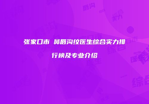 张家口市袪鼻唇沟纹医生综合实力排行榜及专业介绍