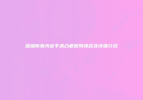 深圳市激光祛手术凸疤医院排名及详细介绍