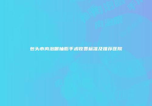 包头市肉泡眼抽脂手术收费标准及推荐医院