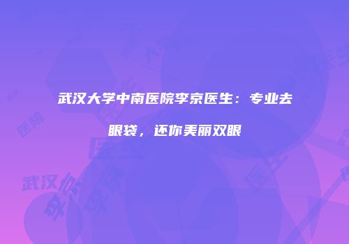 武汉大学中南医院李京医生：专业去眼袋，还你美丽双眼