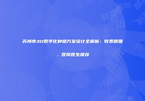 苏州市3D数字化种植方案设计全解析：收费明细、医院医生推荐