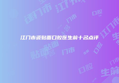 江门市瓷贴面口腔医生前十名点评