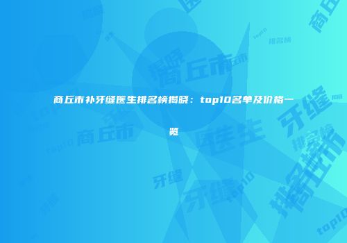 商丘市补牙缝医生排名榜揭晓：top10名单及价格一览