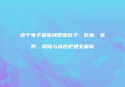南宁电子吸脂减肥瘦肚子：价格、优势、风险与术后护理全解析