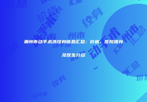 潮州市动手术洗纹身信息汇总：价格、医院推荐及医生介绍