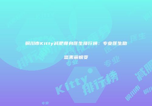 铜川市Kitty减肥瘦身医生排行榜：专业医生助您美丽蜕变