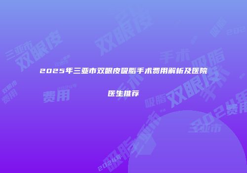 2025年三亚市双眼皮吸脂手术费用解析及医院医生推荐