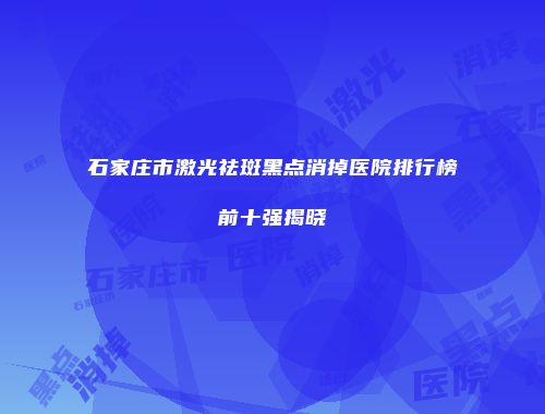 石家庄市激光祛斑黑点消掉医院排行榜前十强揭晓