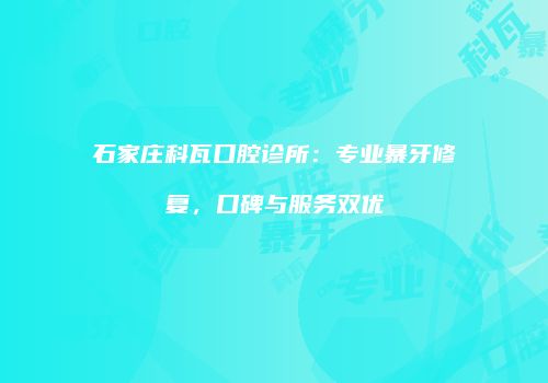 石家庄科瓦口腔诊所：专业暴牙修复，口碑与服务双优