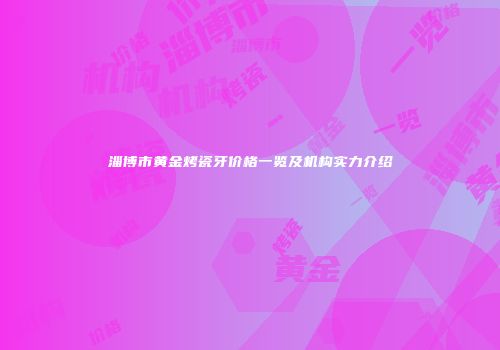 淄博市黄金烤瓷牙价格一览及机构实力介绍