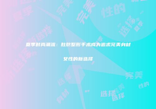 夏季时尚潮流：肚脐整形手术成为追求完美身材女性的新选择