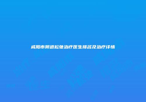 咸阳市阴道松弛治疗医生排名及治疗详情