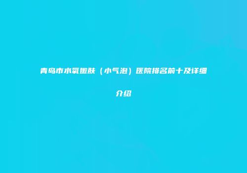 青岛市水氧嫩肤（小气泡）医院排名前十及详细介绍