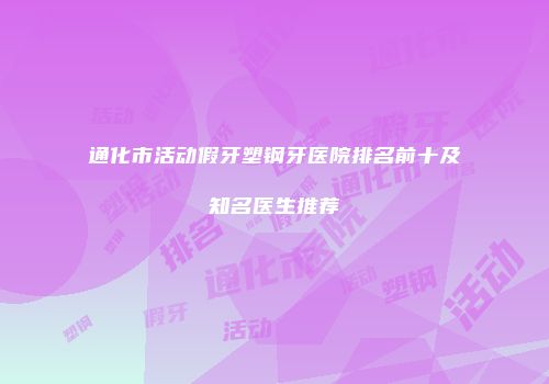通化市活动假牙塑钢牙医院排名前十及知名医生推荐