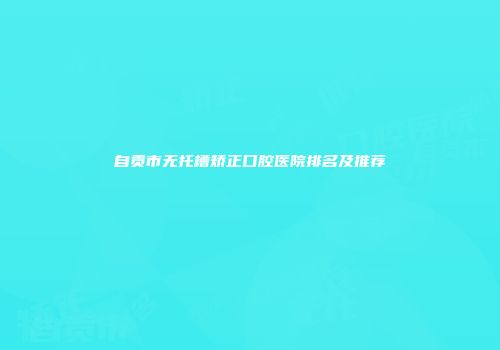 自贡市无托槽矫正口腔医院排名及推荐