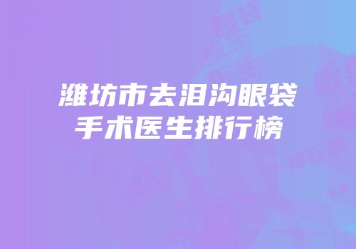 潍坊市去泪沟眼袋手术医生排行榜