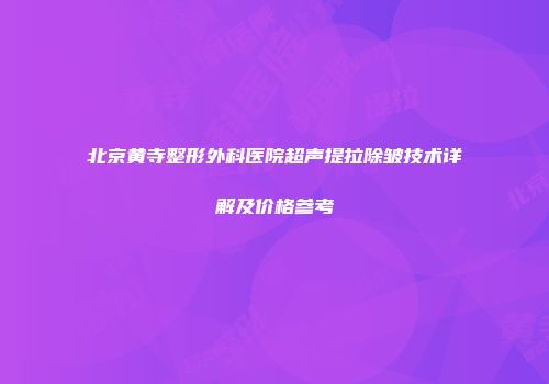 北京黄寺整形外科医院超声提拉除皱技术详解及价格参考