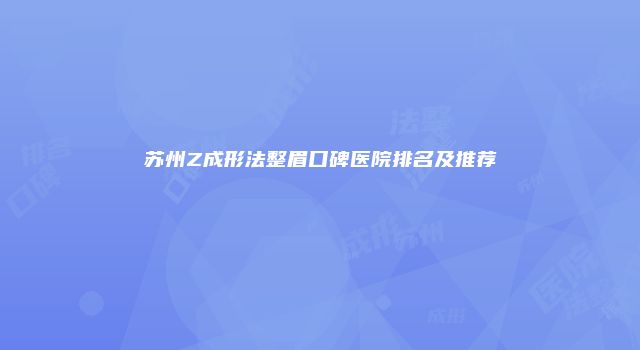 苏州Z成形法整眉口碑医院排名及推荐