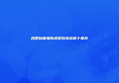 合肥自体隆胸术医院排名前十推荐
