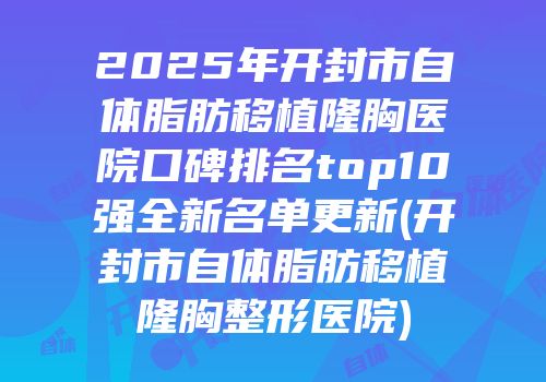 2025年开封市自体脂肪移植隆胸医院口碑排名top10强全新名单更新(开封市自体脂肪移植隆胸整形医院)