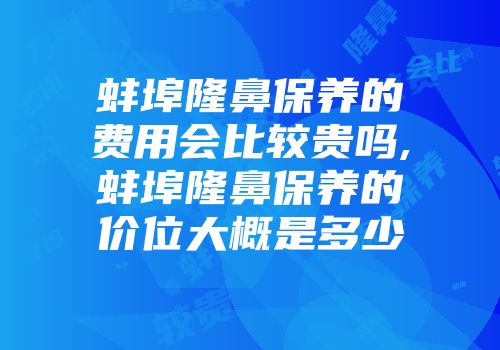 蚌埠隆鼻保养的费用会比较贵吗,蚌埠隆鼻保养的价位大概是多少