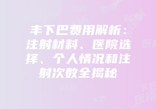 丰下巴费用解析：注射材料、医院选择、个人情况和注射次数全揭秘