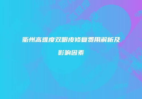 衢州高难度双眼皮修复费用解析及影响因素