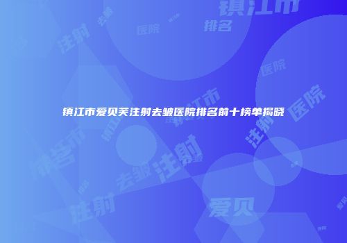 镇江市爱贝芙注射去皱医院排名前十榜单揭晓