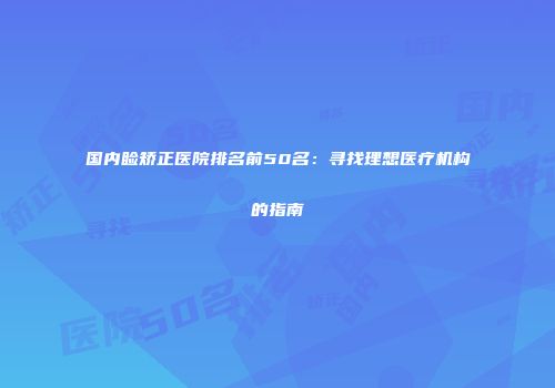 国内睑矫正医院排名前50名：寻找理想医疗机构的指南