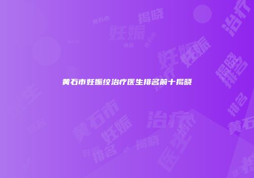 黄石市妊娠纹治疗医生排名前十揭晓