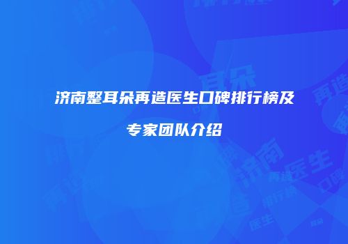 济南整耳朵再造医生口碑排行榜及专家团队介绍