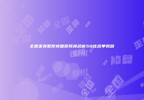全国歪鼻整形修复医院排名前50佳名单揭晓