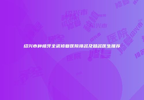 绍兴市种植牙全瓷修复医院排名及知名医生推荐
