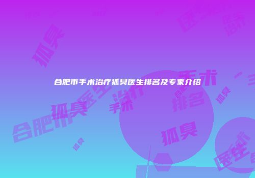 合肥市手术治疗狐臭医生排名及专家介绍