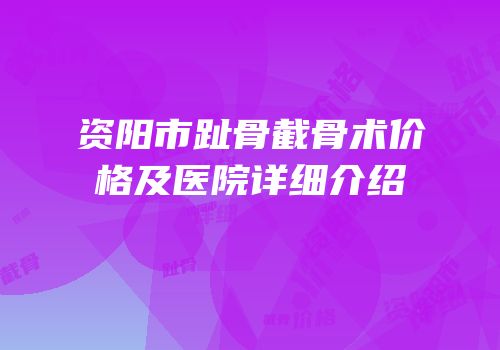 资阳市趾骨截骨术价格及医院详细介绍