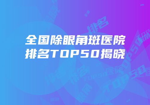 全国除眼角斑医院排名TOP50揭晓