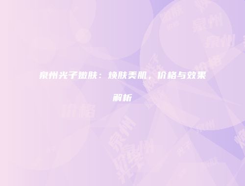 泉州光子嫩肤：焕肤美肌，价格与效果解析